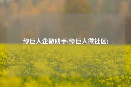 绿巨人企微助手(绿巨人微社区)