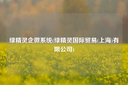 绿精灵企微系统(绿精灵国际贸易(上海)有限公司)