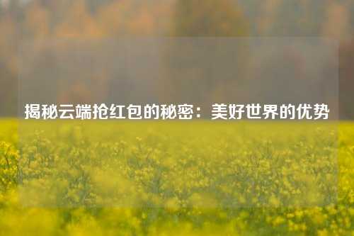 揭秘云端抢红包的秘密：美好世界的优势