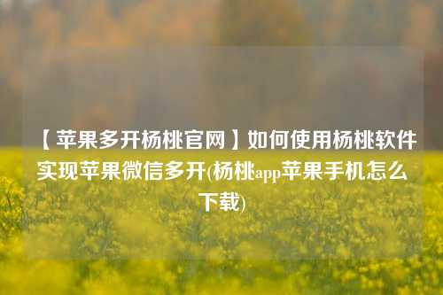 【苹果多开杨桃官网】如何使用杨桃软件实现苹果微信多开(杨桃app苹果手机怎么下载)