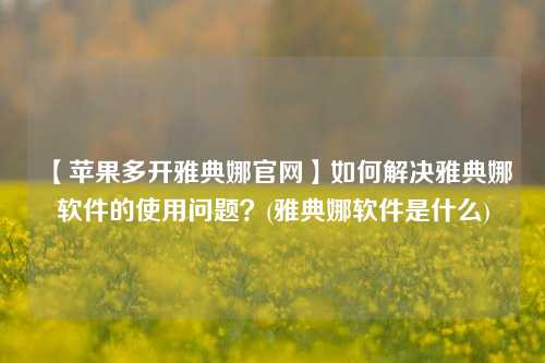 【苹果多开雅典娜官网】如何解决雅典娜软件的使用问题？(雅典娜软件是什么)