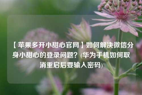 【苹果多开小甜心官网】如何解决微信分身小甜心的登录问题？(华为手机如何取消重启后要输入密码)