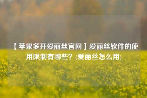 【苹果多开爱丽丝官网】爱丽丝软件的使用限制有哪些？(爱丽丝怎么用)