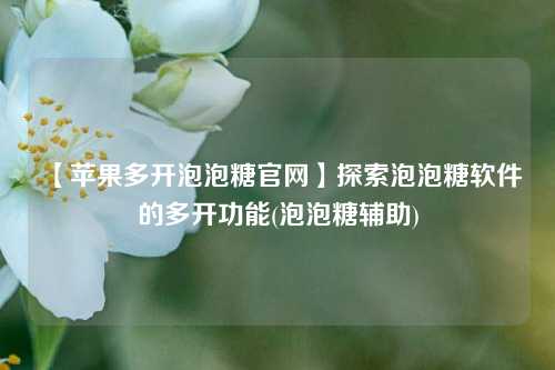 【苹果多开泡泡糖官网】探索泡泡糖软件的多开功能(泡泡糖辅助)