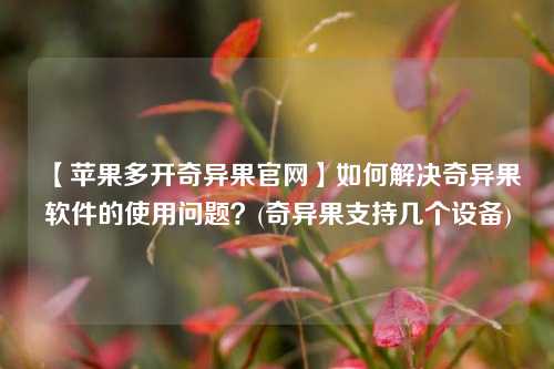 【苹果多开奇异果官网】如何解决奇异果软件的使用问题？(奇异果支持几个设备)