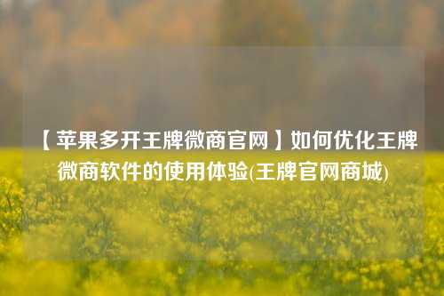 【苹果多开王牌微商官网】如何优化王牌微商软件的使用体验(王牌官网商城)