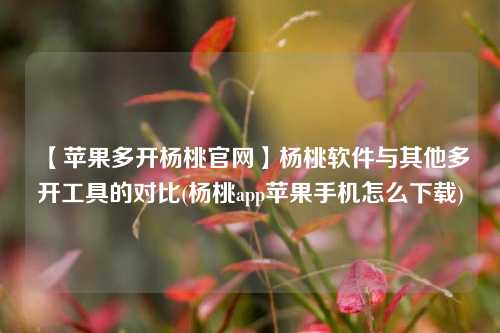 【苹果多开杨桃官网】杨桃软件与其他多开工具的对比(杨桃app苹果手机怎么下载)