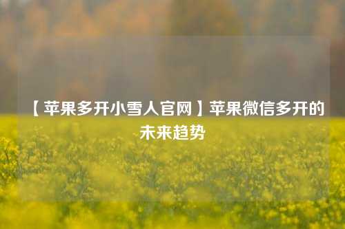 【苹果多开小雪人官网】苹果微信多开的未来趋势