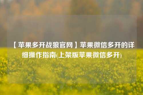 【苹果多开战狼官网】苹果微信多开的详细操作指南(上架版苹果微信多开)