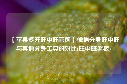 【苹果多开旺中旺官网】微信分身旺中旺与其他分身工具的对比(旺中旺老板)