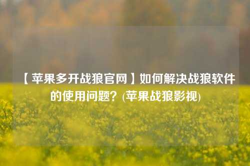 【苹果多开战狼官网】如何解决战狼软件的使用问题？(苹果战狼影视)