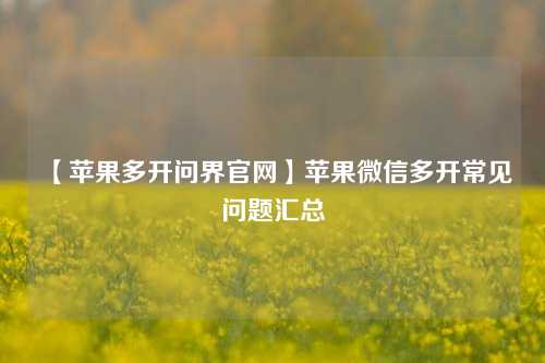 【苹果多开问界官网】苹果微信多开常见问题汇总