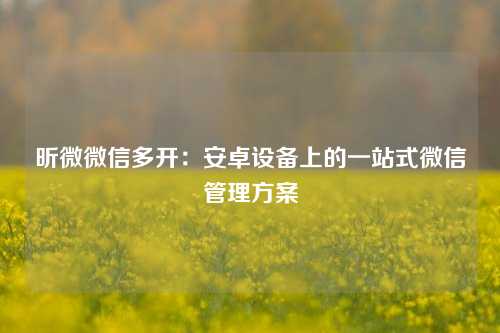 昕微微信多开：安卓设备上的一站式微信管理方案