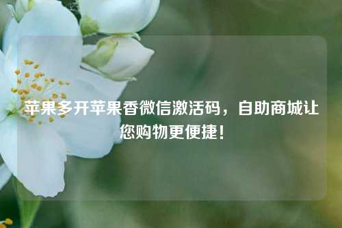 苹果多开苹果香微信激活码，自助商城让您购物更便捷！