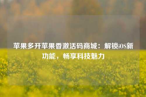 苹果多开苹果香激活码商城：解锁iOS新功能，畅享科技魅力