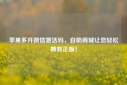 苹果多开微信激活码，自助商城让您轻松拥有正版！