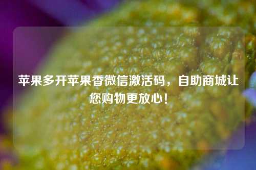 苹果多开苹果香微信激活码，自助商城让您购物更放心！