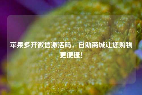 苹果多开微信激活码，自助商城让您购物更便捷！