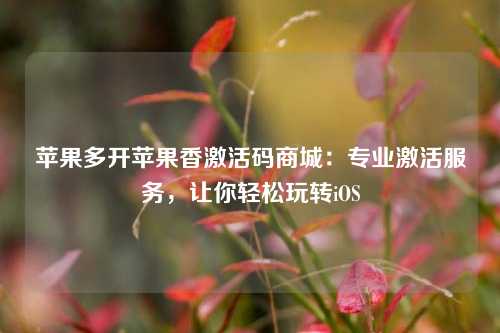 苹果多开苹果香激活码商城：专业激活服务，让你轻松玩转iOS