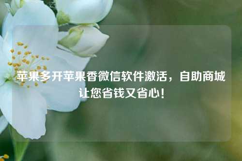 苹果多开苹果香微信软件激活，自助商城让您省钱又省心！