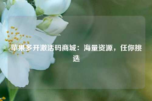 苹果多开激活码商城：海量资源，任你挑选