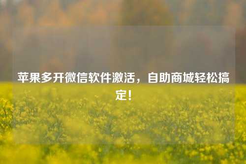 苹果多开微信软件激活，自助商城轻松搞定！