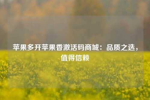 苹果多开苹果香激活码商城：品质之选，值得信赖